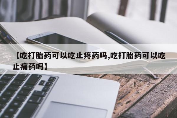 打胎药在哪里买得到【吃打胎药可以吃止疼药吗,吃打胎药可以吃止痛药吗】