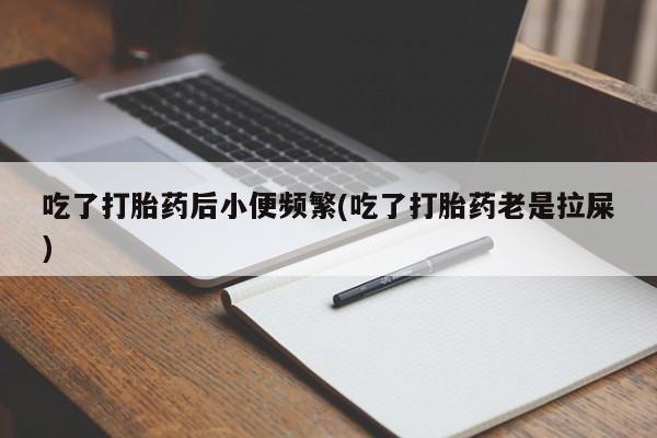 打胎药在哪里买得到吃了打胎药后小便频繁(吃了打胎药老是拉屎)