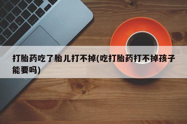 打胎药在哪里买得到打胎药吃了胎儿打不掉(吃打胎药打不掉孩子能要吗)