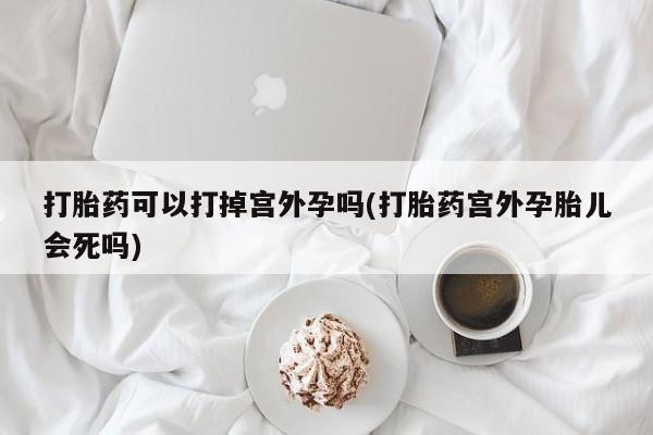 打胎药在哪里买得到打胎药可以打掉宫外孕吗(打胎药宫外孕胎儿会死吗)
