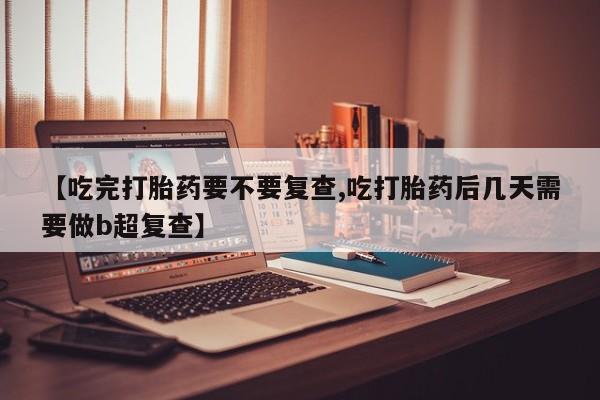 打胎药在哪里买得到【吃完打胎药要不要复查,吃打胎药后几天需要做b超复查】