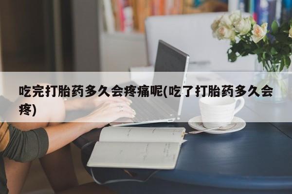 打胎药在哪里买得到吃完打胎药多久会疼痛呢(吃了打胎药多久会疼)