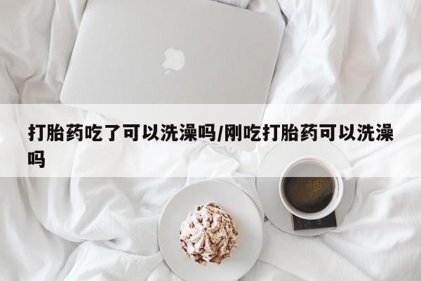 打胎药在哪里买得到打胎药吃了可以洗澡吗/刚吃打胎药可以洗澡吗