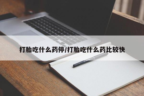 打胎药在哪里买得到打胎吃什么药停/打胎吃什么药比较快