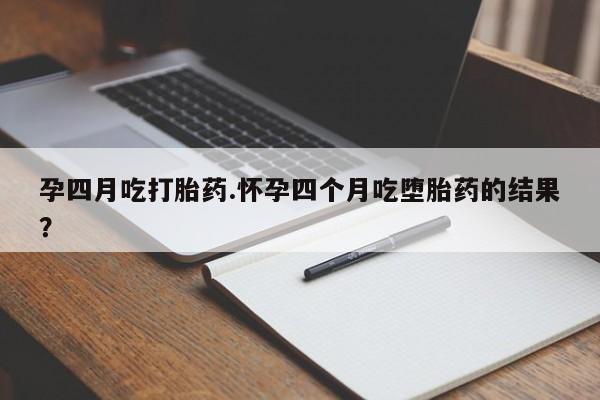 打胎药在哪里买得到孕四月吃打胎药.怀孕四个月吃堕胎药的结果？
