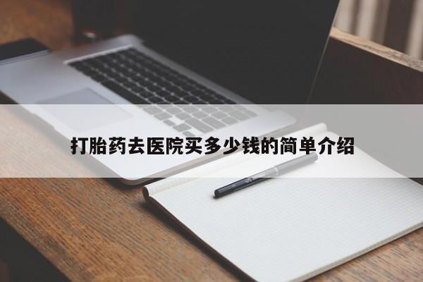 打胎药在哪里买得到打胎药去医院买多少钱的简单介绍