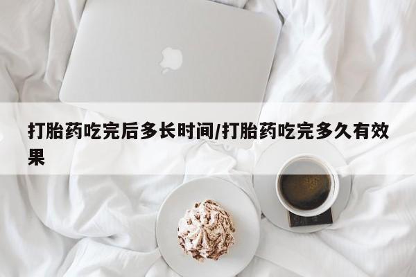 打胎药在哪里买得到打胎药吃完后多长时间/打胎药吃完多久有效果