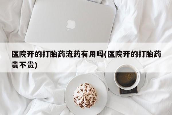 打胎药在哪里买得到医院开的打胎药流药有用吗(医院开的打胎药贵不贵)