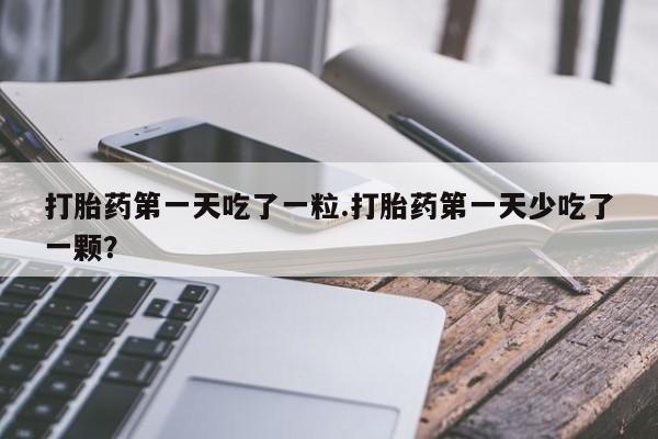 打胎药在哪里买得到打胎药第一天吃了一粒.打胎药第一天少吃了一颗？