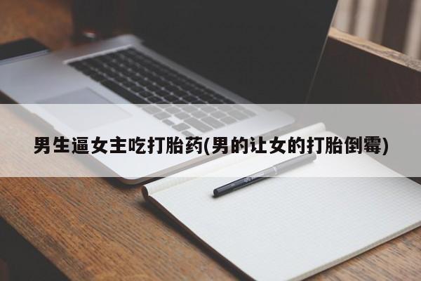 打胎药在哪里买得到男生逼女主吃打胎药(男的让女的打胎倒霉)