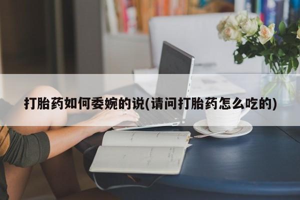 打胎药在哪里买得到打胎药如何委婉的说(请问打胎药怎么吃的)