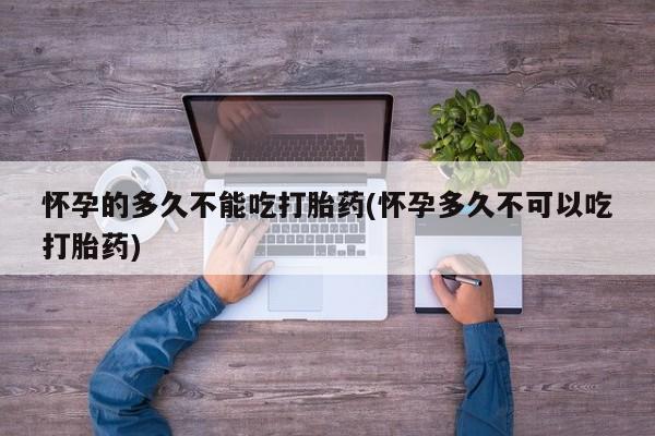 打胎药在哪里买得到怀孕的多久不能吃打胎药(怀孕多久不可以吃打胎药)