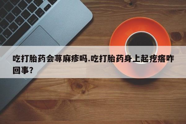 打胎药在哪里买得到吃打胎药会荨麻疹吗.吃打胎药身上起疙瘩咋回事？
