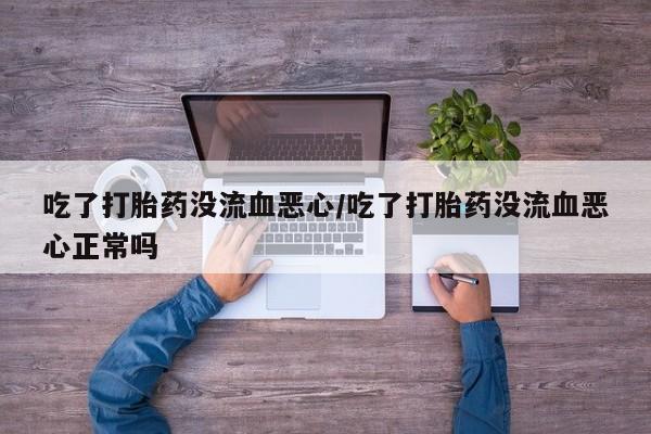 打胎药在哪里买得到吃了打胎药没流血恶心/吃了打胎药没流血恶心正常吗