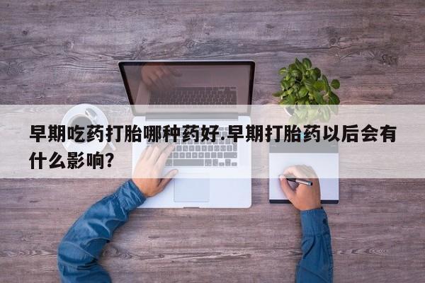 打胎药在哪里买得到早期吃药打胎哪种药好.早期打胎药以后会有什么影响？
