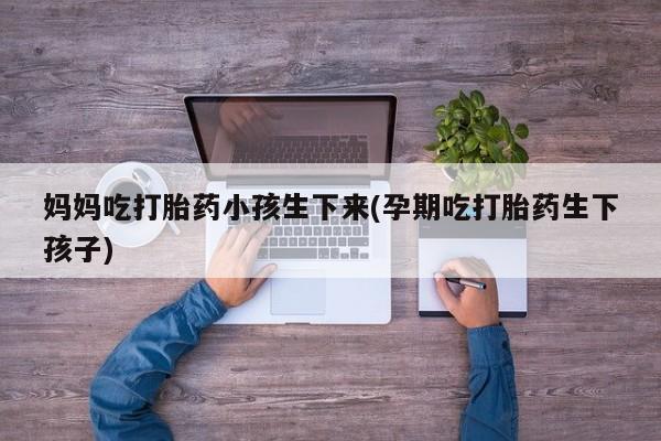 打胎药在哪里买得到妈妈吃打胎药小孩生下来(孕期吃打胎药生下孩子)