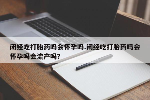 打胎药在哪里买得到闭经吃打胎药吗会怀孕吗.闭经吃打胎药吗会怀孕吗会流产吗？