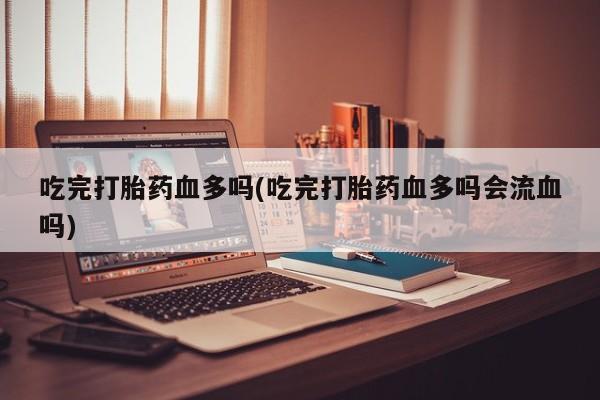 打胎药在哪里买得到吃完打胎药血多吗(吃完打胎药血多吗会流血吗)