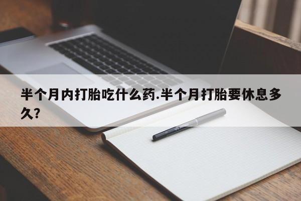 打胎药在哪里买得到半个月内打胎吃什么药.半个月打胎要休息多久？