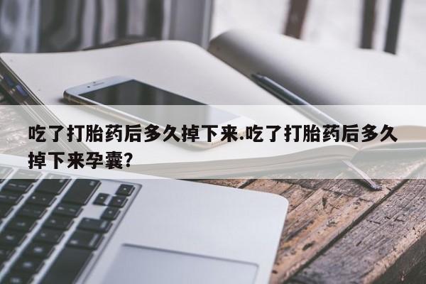 打胎药在哪里买得到吃了打胎药后多久掉下来.吃了打胎药后多久掉下来孕囊？