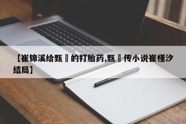 打胎药在哪里买得到【崔锦溪给甄嬛的打胎药,甄嬛传小说崔槿汐结局】