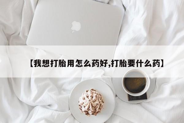 打胎药在哪里买得到【我想打胎用怎么药好,打胎要什么药】