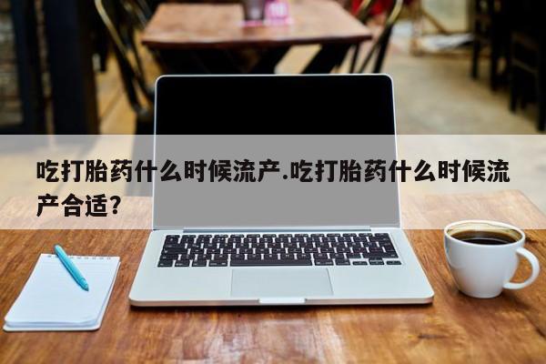 打胎药在哪里买得到吃打胎药什么时候流产.吃打胎药什么时候流产合适？