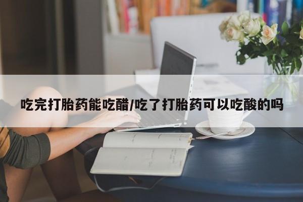 打胎药在哪里买得到吃完打胎药能吃醋/吃了打胎药可以吃酸的吗