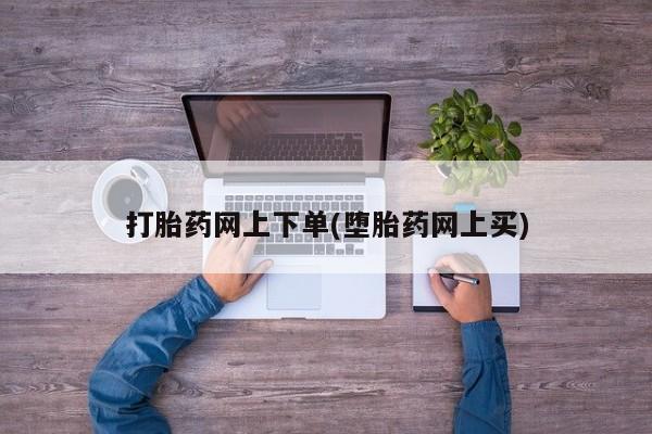 打胎药在哪里买得到打胎药网上下单(堕胎药网上买)