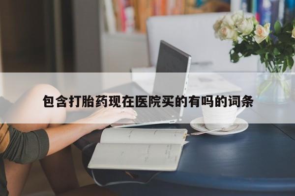 打胎药在哪里买得到包含打胎药现在医院买的有吗的词条