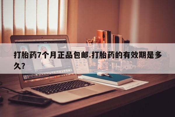 打胎药在哪里买得到打胎药7个月正品包邮.打胎药的有效期是多久？