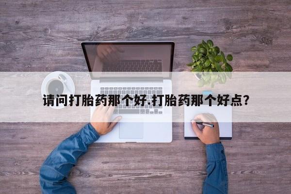 打胎药在哪里买得到请问打胎药那个好.打胎药那个好点？
