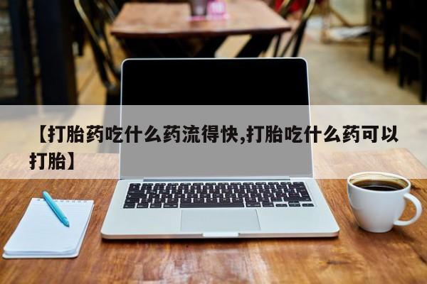 打胎药在哪里买得到【打胎药吃什么药流得快,打胎吃什么药可以打胎】