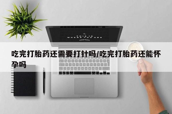 打胎药在哪里买得到吃完打胎药还需要打针吗/吃完打胎药还能怀孕吗
