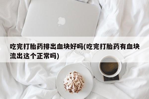 打胎药在哪里买得到吃完打胎药排出血块好吗(吃完打胎药有血块流出这个正常吗)