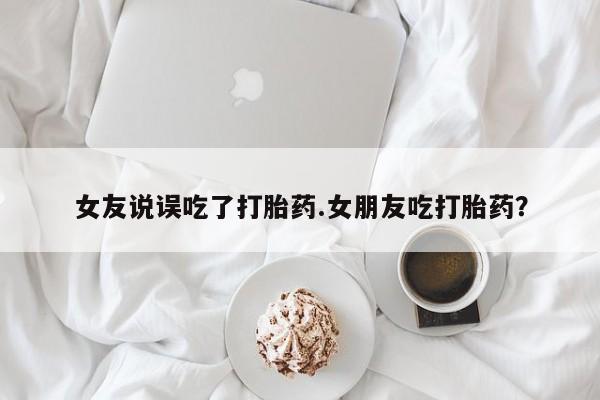 打胎药在哪里买得到女友说误吃了打胎药.女朋友吃打胎药？