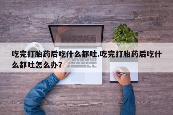 打胎药在哪里买得到吃完打胎药后吃什么都吐.吃完打胎药后吃什么都吐怎么办？