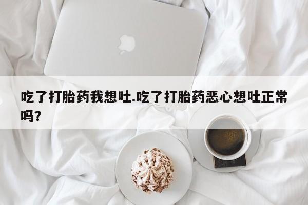 打胎药在哪里买得到吃了打胎药我想吐.吃了打胎药恶心想吐正常吗？