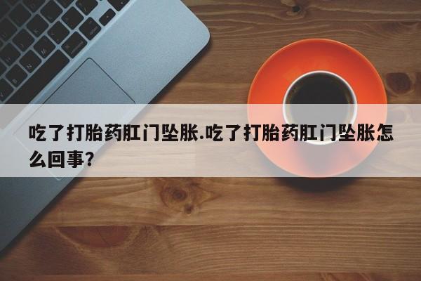 打胎药在哪里买得到吃了打胎药肛门坠胀.吃了打胎药肛门坠胀怎么回事？
