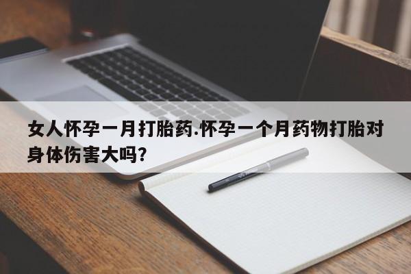 打胎药在哪里买得到女人怀孕一月打胎药.怀孕一个月药物打胎对身体伤害大吗？