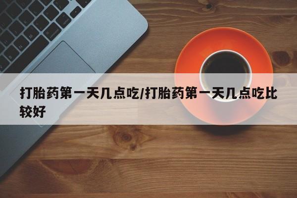 打胎药在哪里买得到打胎药第一天几点吃/打胎药第一天几点吃比较好