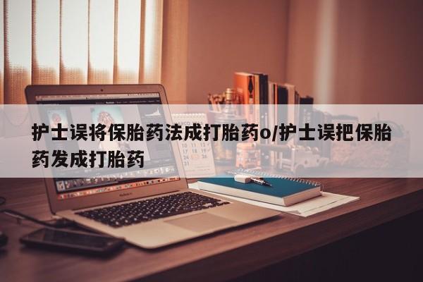 打胎药在哪里买得到护士误将保胎药法成打胎药o/护士误把保胎药发成打胎药
