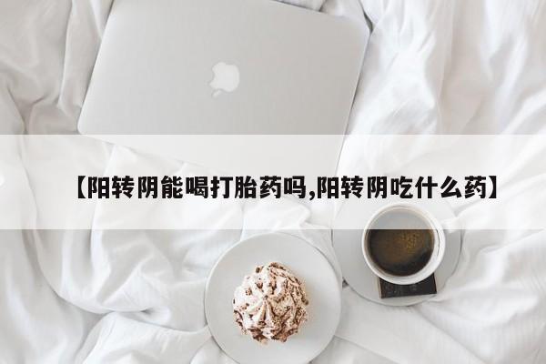 打胎药在哪里买得到【阳转阴能喝打胎药吗,阳转阴吃什么药】