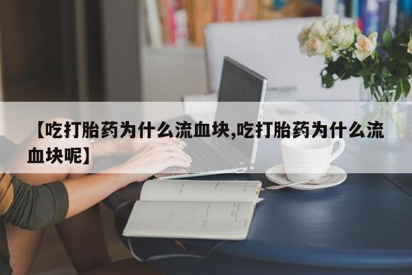 打胎药在哪里买得到【吃打胎药为什么流血块,吃打胎药为什么流血块呢】