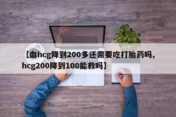打胎药在哪里买得到【血hcg降到200多还需要吃打胎药吗,hcg200降到100能救吗】