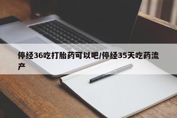 打胎药在哪里买得到停经36吃打胎药可以吧/停经35天吃药流产