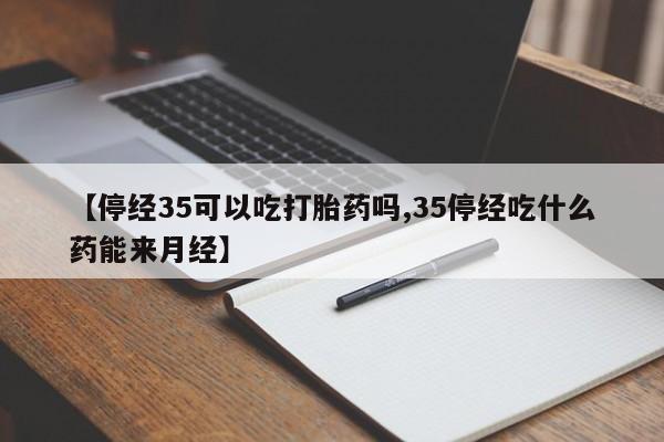 打胎药在哪里买得到【停经35可以吃打胎药吗,35停经吃什么药能来月经】