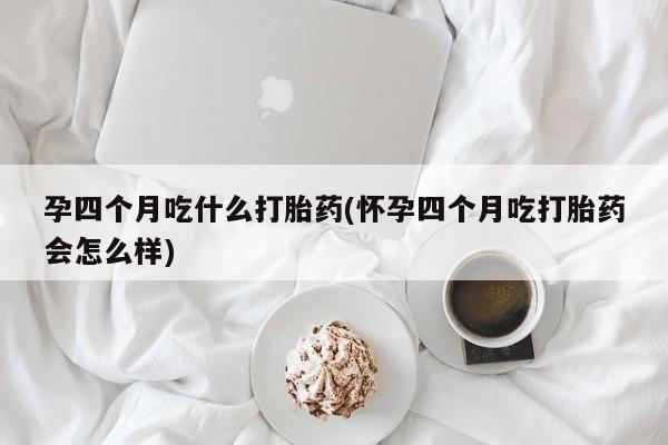 打胎药在哪里买得到孕四个月吃什么打胎药(怀孕四个月吃打胎药会怎么样)