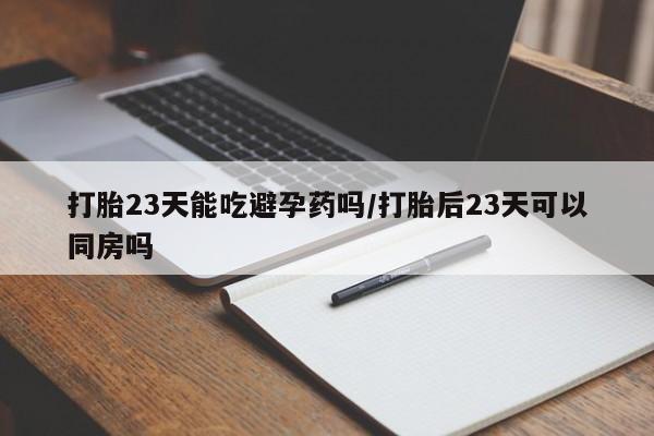 打胎药在哪里买得到打胎23天能吃避孕药吗/打胎后23天可以同房吗
