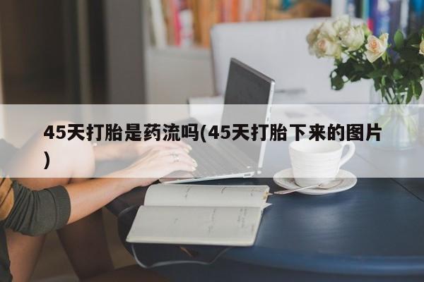 打胎药在哪里买得到45天打胎是药流吗(45天打胎下来的图片)